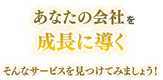 あなたの会社を成長に導く そんなサービスを見つけてみましょう!